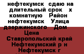 нефтекумск  сдаю на длительный срок 3-х комнатную › Район ­ нефтекумск › Улица ­ дзержинского › Дом ­ 11 › Цена ­ 9 500 - Ставропольский край, Нефтекумский р-н, Нефтекумск г. Недвижимость » Квартиры аренда   . Ставропольский край